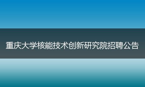 重庆大学核能技术创新研究院招聘公告