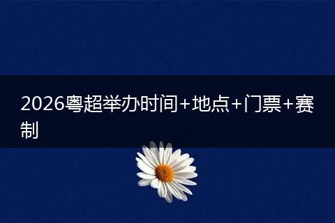 2026粤超举办时间+地点+门票+赛制