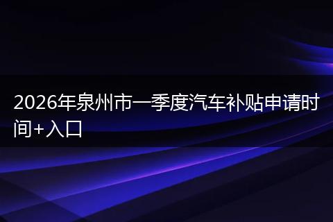 2026年泉州市一季度汽车补贴申请时间+入口