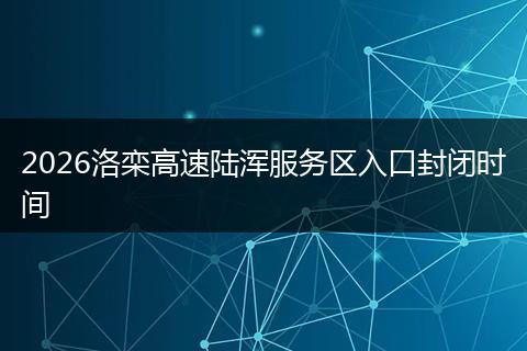 2026洛栾高速陆浑服务区入口封闭时间