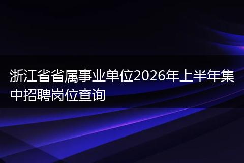 浙江省省属事业单位2026年上半年集中招聘岗位查询