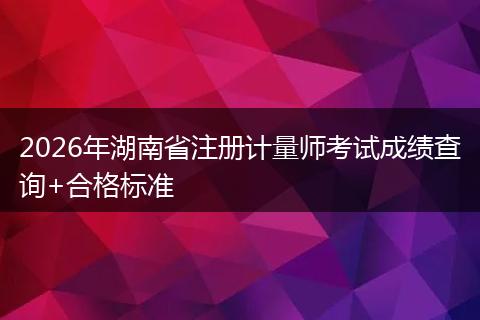 2026年湖南省注册计量师考试成绩查询+合格标准