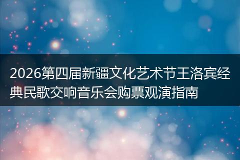 2026第四届新疆文化艺术节王洛宾经典民歌交响音乐会购票观演指南