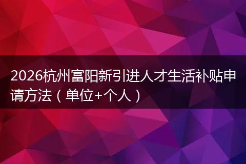 2026杭州富阳新引进人才生活补贴申请方法（单位+个人）