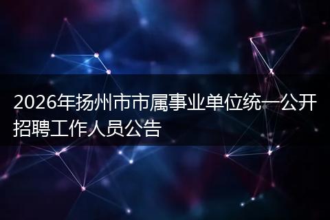 2026年扬州市市属事业单位统一公开招聘工作人员公告