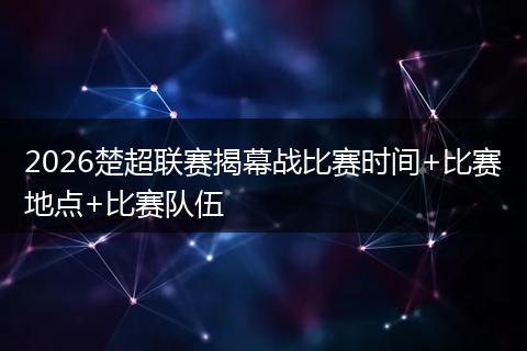 2026楚超联赛揭幕战比赛时间+比赛地点+比赛队伍