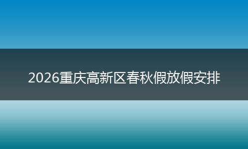 2026重庆高新区春秋假放假安排