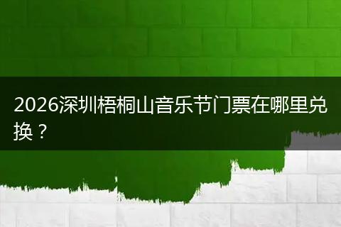 2026深圳梧桐山音乐节门票在哪里兑换？
