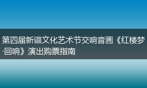 第四届新疆文化艺术节交响音画《红楼梦·回响》演出购票指南