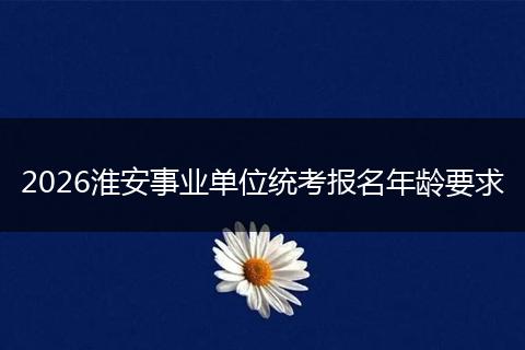 2026淮安事业单位统考报名年龄要求