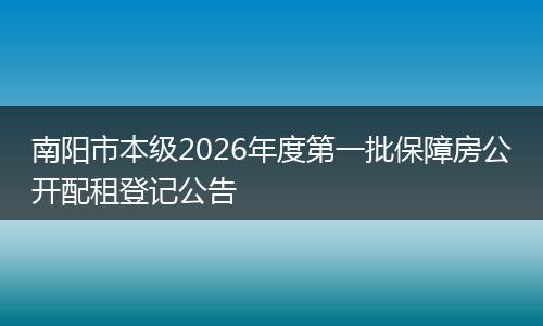 南阳市本级2026年度第一批保障房公开配租登记公告