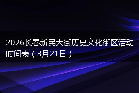 2026长春新民大街历史文化街区活动时间表（3月21日）