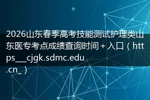 2026山东春季高考技能测试护理类山东医专考点成绩查询时间＋入口（https___cjgk.sdmc.edu.cn_）