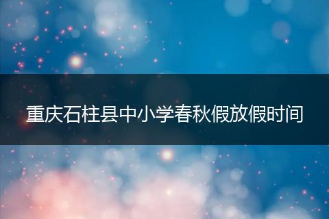 重庆石柱县中小学春秋假放假时间