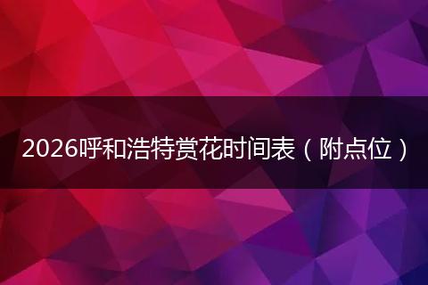 2026呼和浩特赏花时间表（附点位）