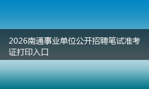 2026南通事业单位公开招聘笔试准考证打印入口