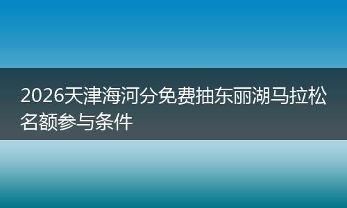 2026天津海河分免费抽东丽湖马拉松名额参与条件