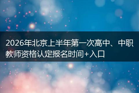 2026年北京上半年第一次高中、中职教师资格认定报名时间+入口