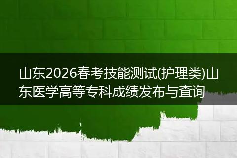 山东2026春考技能测试(护理类)山东医学高等专科成绩发布与查询