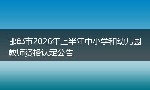 邯郸市2026年上半年中小学和幼儿园教师资格认定公告