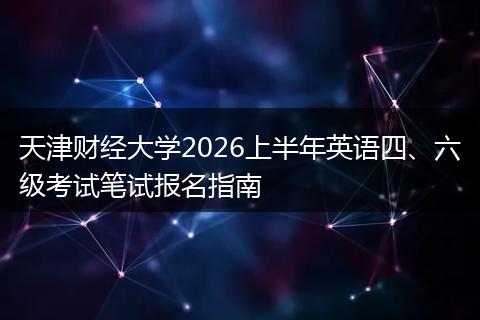 天津财经大学2026上半年英语四、六级考试笔试报名指南