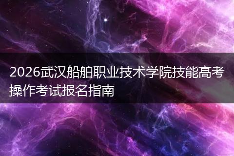 2026武汉船舶职业技术学院技能高考操作考试报名指南