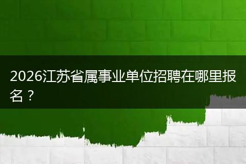 2026江苏省属事业单位招聘在哪里报名？