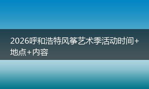 2026呼和浩特风筝艺术季活动时间+地点+内容