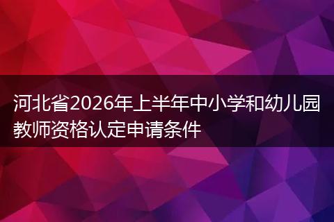 河北省2026年上半年中小学和幼儿园教师资格认定申请条件