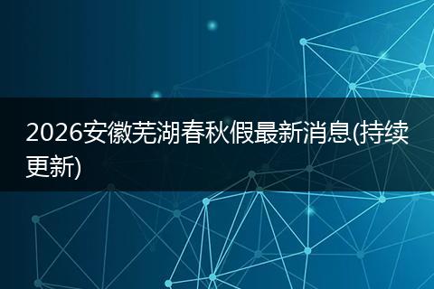 2026安徽芜湖春秋假最新消息(持续更新)