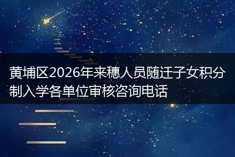黄埔区2026年来穗人员随迁子女积分制入学各单位审核咨询电话