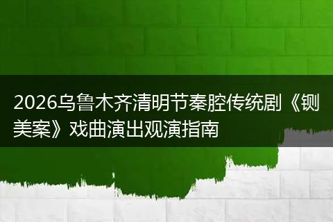 2026乌鲁木齐清明节秦腔传统剧《铡美案》戏曲演出观演指南