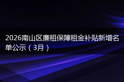 2026南山区廉租保障租金补贴新增名单公示（3月）