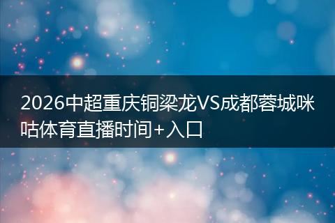 2026中超重庆铜梁龙VS成都蓉城咪咕体育直播时间+入口