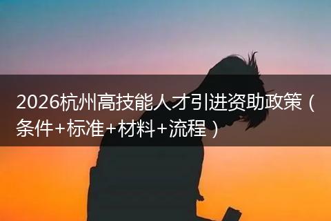 2026杭州高技能人才引进资助政策（条件+标准+材料+流程）