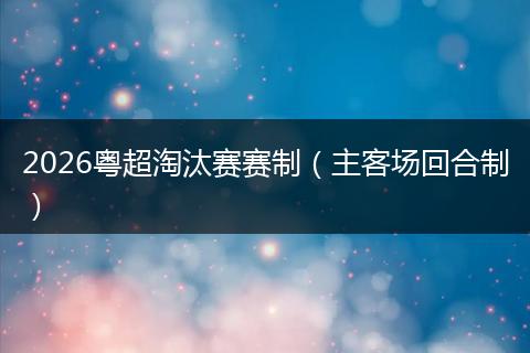 2026粤超淘汰赛赛制（主客场回合制）