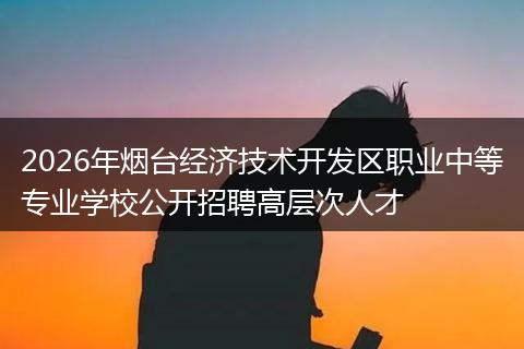 2026年烟台经济技术开发区职业中等专业学校公开招聘高层次人才