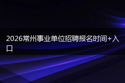 2026常州事业单位招聘报名时间+入口