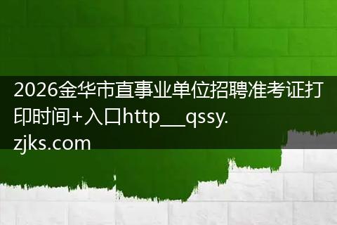 2026金华市直事业单位招聘准考证打印时间+入口http___qssy.zjks.com