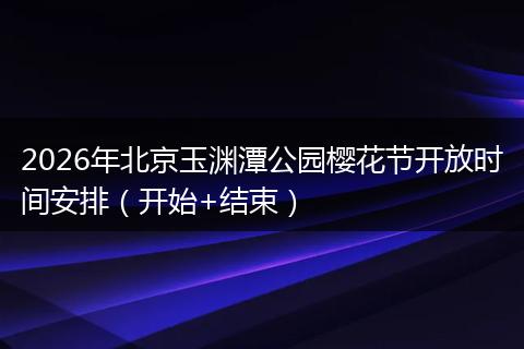 2026年北京玉渊潭公园樱花节开放时间安排（开始+结束）