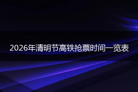 2026年清明节高铁抢票时间一览表