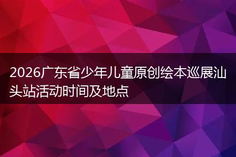 2026广东省少年儿童原创绘本巡展汕头站活动时间及地点