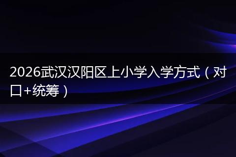 2026武汉汉阳区上小学入学方式（对口+统筹）