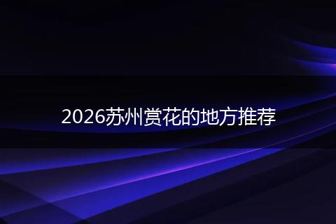 2026苏州赏花的地方推荐