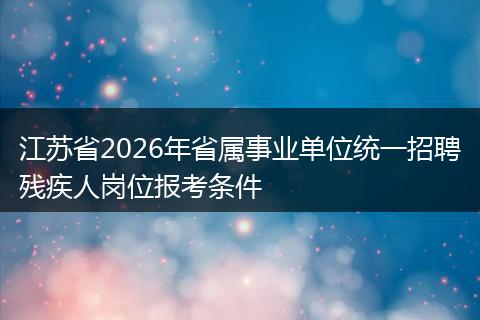 江苏省2026年省属事业单位统一招聘残疾人岗位报考条件