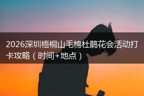 2026深圳梧桐山毛棉杜鹃花会活动打卡攻略（时间+地点）
