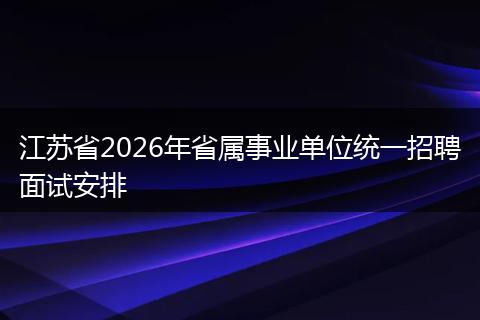 江苏省2026年省属事业单位统一招聘面试安排