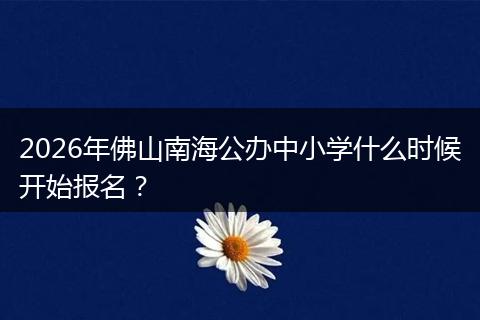 2026年佛山南海公办中小学什么时候开始报名？