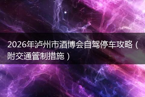 2026年泸州市酒博会自驾停车攻略（附交通管制措施）