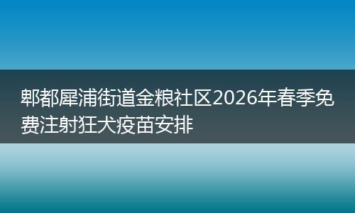 郫都犀浦街道金粮社区2026年春季免费注射狂犬疫苗安排